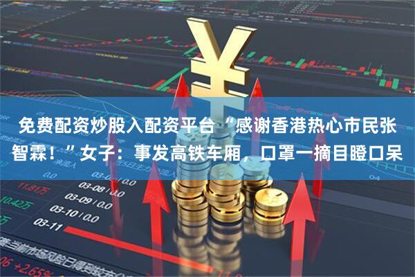 免费配资炒股入配资平台 “感谢香港热心市民张智霖！”女子：事发高铁车厢，口罩一摘目瞪口呆