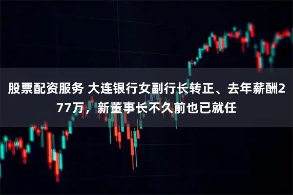 股票配资服务 大连银行女副行长转正、去年薪酬277万,新董事长不久前也已就任