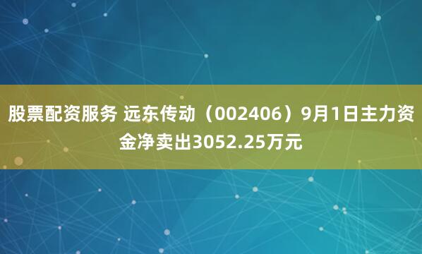 股票配资服务 远东传动(002406)9月1日主力资金净卖出3052.25万元