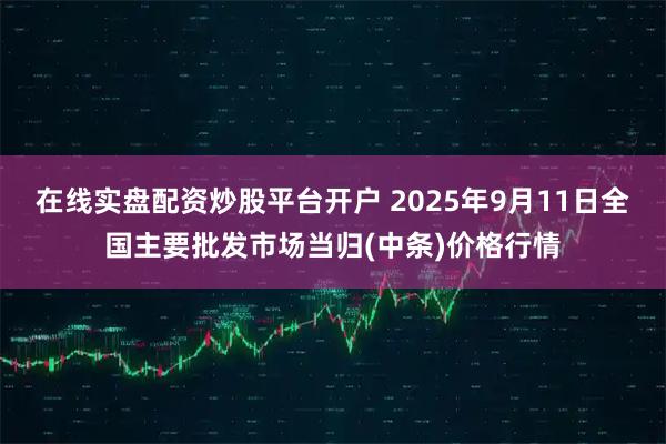 在线实盘配资炒股平台开户 2025年9月11日全国主要批发市场当归(中条)价格行情