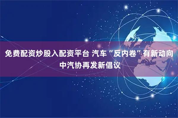 免费配资炒股入配资平台 汽车“反内卷”有新动向 中汽协再发新倡议