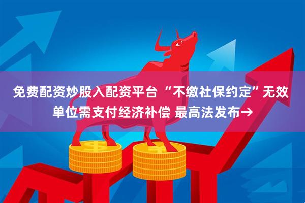 免费配资炒股入配资平台 “不缴社保约定”无效 单位需支付经济补偿 最高法发布→
