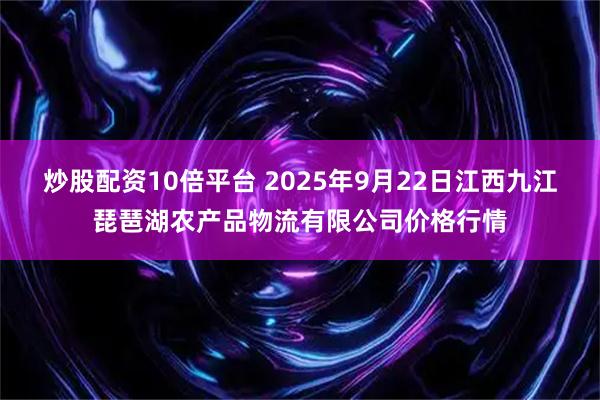 炒股配资10倍平台 2025年9月22日江西九江琵琶湖农产品物流有限公司价格行情