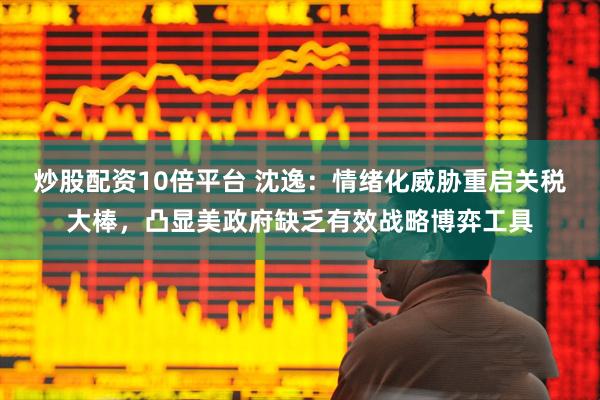 炒股配资10倍平台 沈逸:情绪化威胁重启关税大棒,凸显美政府缺乏有效战略博弈工具