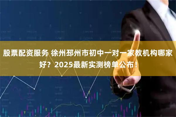股票配资服务 徐州邳州市初中一对一家教机构哪家好?2025最新实测榜单公布!