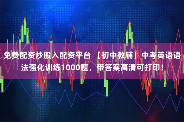免费配资炒股入配资平台 【初中教辅】中考英语语法强化训练1000题,带答案高清可打印!