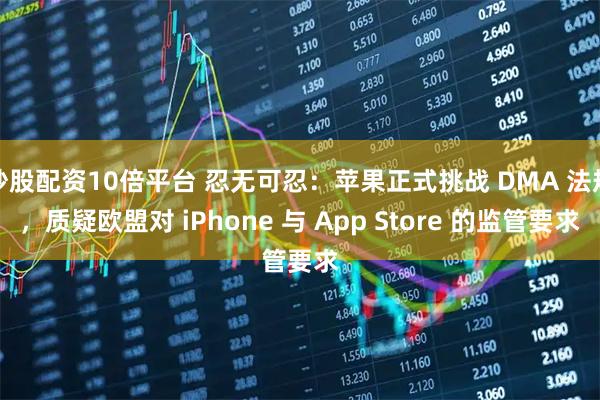 炒股配资10倍平台 忍无可忍:苹果正式挑战 DMA 法规,质疑欧盟对 iPhone 与 App Store 的监管要求