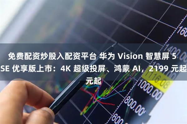 免费配资炒股入配资平台 华为 Vision 智慧屏 5 SE 优享版上市:4K 超级投屏、鸿蒙 AI,2199 元起