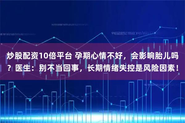 炒股配资10倍平台 孕期心情不好,会影响胎儿吗?医生:别不当回事,长期情绪失控是风险因素!