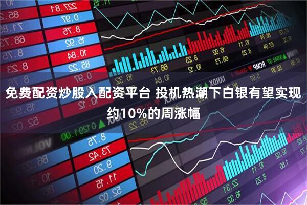 免费配资炒股入配资平台 投机热潮下白银有望实现约10%的周涨幅