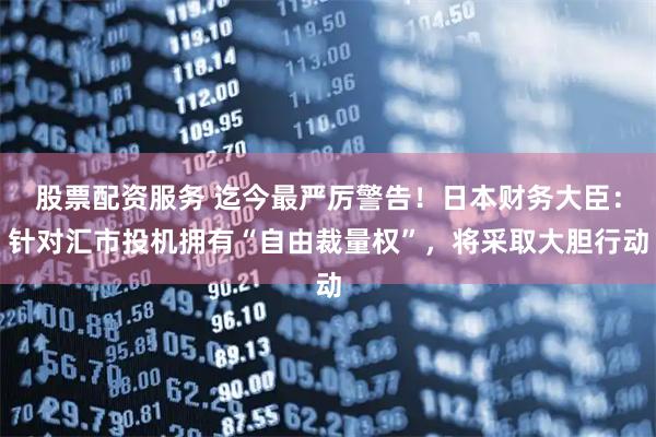 股票配资服务 迄今最严厉警告！日本财务大臣：针对汇市投机拥有“自由裁量权”，将采取大胆行动