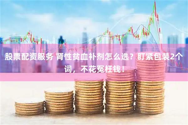 股票配资服务 肾性贫血补剂怎么选？盯紧包装2个词，不花冤枉钱！