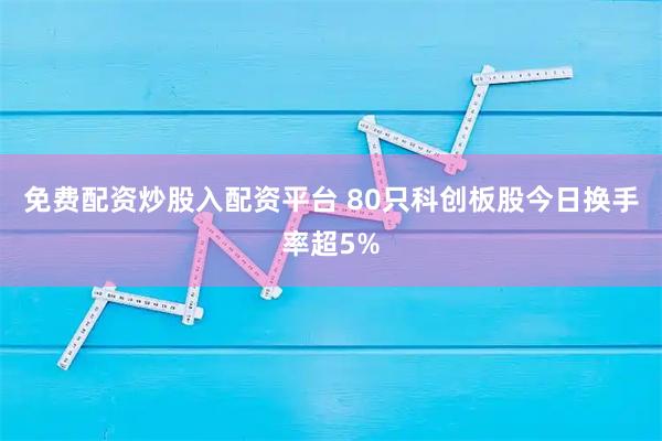 免费配资炒股入配资平台 80只科创板股今日换手率超5%