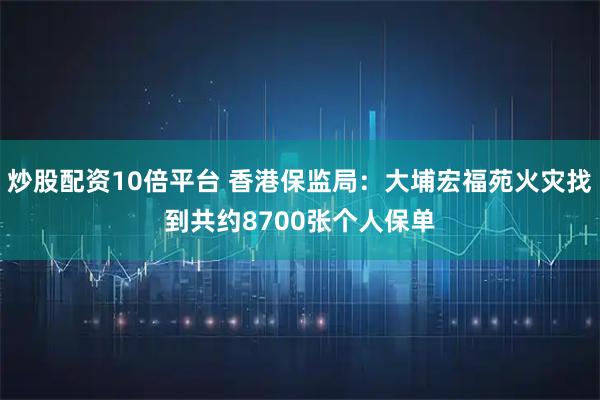 炒股配资10倍平台 香港保监局：大埔宏福苑火灾找到共约8700张个人保单