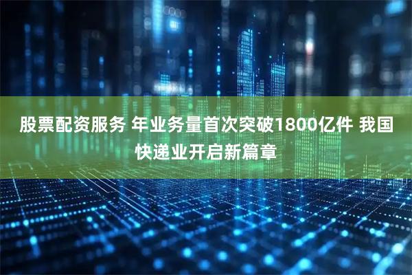 股票配资服务 年业务量首次突破1800亿件 我国快递业开启新篇章