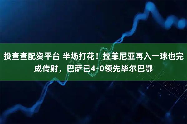 投查查配资平台 半场打花！拉菲尼亚再入一球也完成传射，巴萨已4-0领先毕尔巴鄂