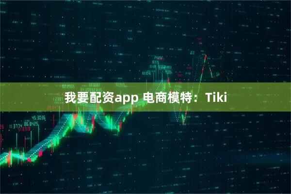 我要配资app 电商模特：Tiki