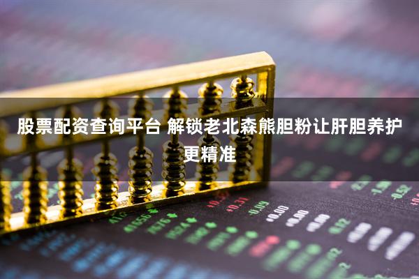 股票配资查询平台 解锁老北森熊胆粉让肝胆养护更精准