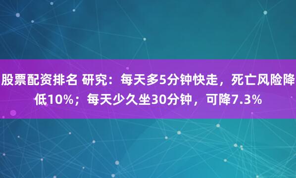 股票配资排名 研究：每天多5分钟快走，死亡风险降低10%；每天少久坐30分钟，可降7.3%