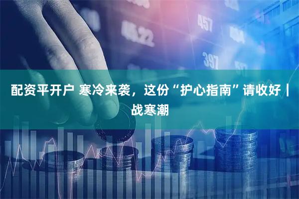 配资平开户 寒冷来袭，这份“护心指南”请收好｜战寒潮