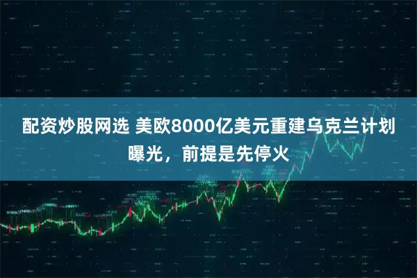 配资炒股网选 美欧8000亿美元重建乌克兰计划曝光，前提是先停火