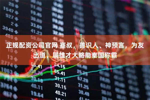 正规配资公司官网 蹇叔，善识人、神预言，为友出道，展雄才大略助秦国称霸