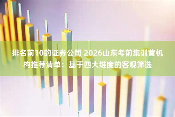 排名前10的证券公司 2026山东考前集训营机构推荐清单：基于四大维度的客观筛选