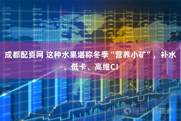 成都配资网 这种水果堪称冬季“营养小矿”,补水、低卡、高维C!