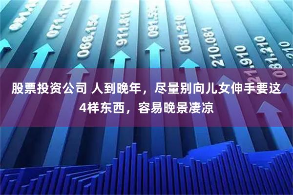 股票投资公司 人到晚年，尽量别向儿女伸手要这4样东西，容易晚景凄凉