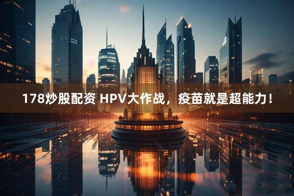 178炒股配资 HPV大作战，疫苗就是超能力！