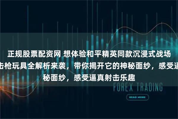 正规股票配资网 想体验和平精英同款沉浸式战场吗？这款狙击枪玩具全解析来袭，带你揭开它的神秘面纱，感受逼真射击乐趣