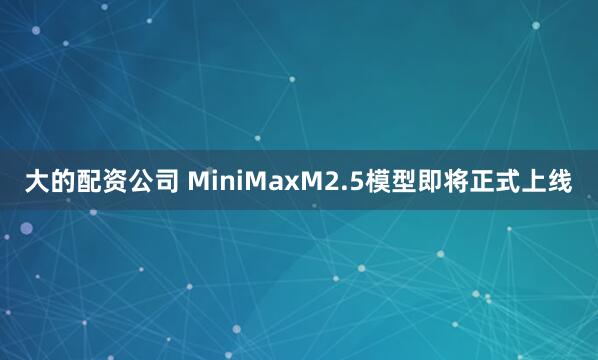 大的配资公司 MiniMaxM2.5模型即将正式上线