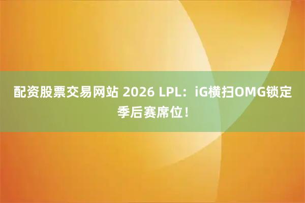 配资股票交易网站 2026 LPL：iG横扫OMG锁定季后赛席位！