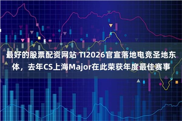最好的股票配资网站 TI2026官宣落地电竞圣地东体，去年CS上海Major在此荣获年度最佳赛事