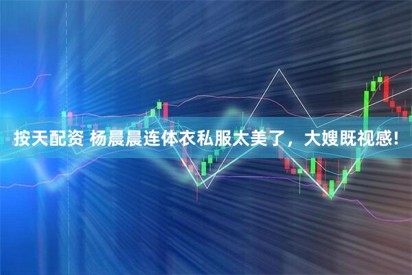 按天配资 杨晨晨连体衣私服太美了，大嫂既视感!