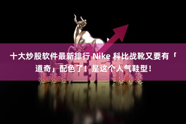 十大炒股软件最新排行 Nike 科比战靴又要有「道奇」配色了！是这个人气鞋型！