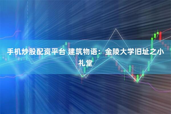 手机炒股配资平台 建筑物语：金陵大学旧址之小礼堂