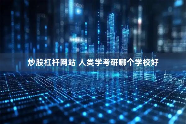 炒股杠杆网站 人类学考研哪个学校好
