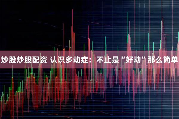 炒股炒股配资 认识多动症：不止是“好动”那么简单