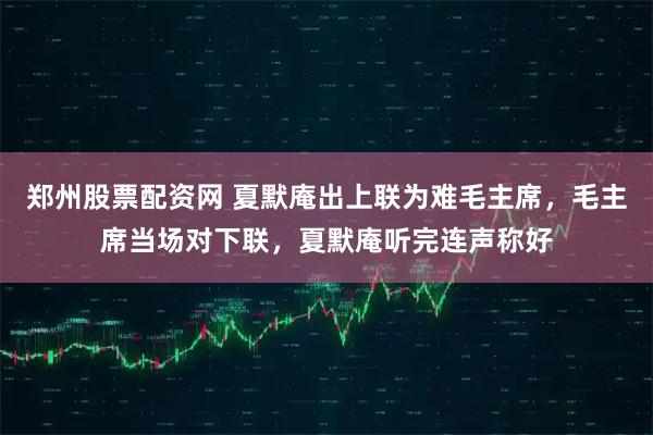 郑州股票配资网 夏默庵出上联为难毛主席，毛主席当场对下联，夏默庵听完连声称好