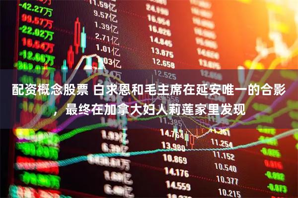 配资概念股票 白求恩和毛主席在延安唯一的合影，最终在加拿大妇人莉莲家里发现