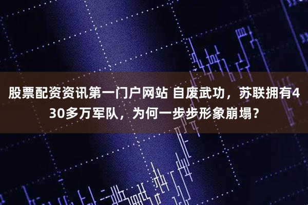 股票配资资讯第一门户网站 自废武功，苏联拥有430多万军队，为何一步步形象崩塌？