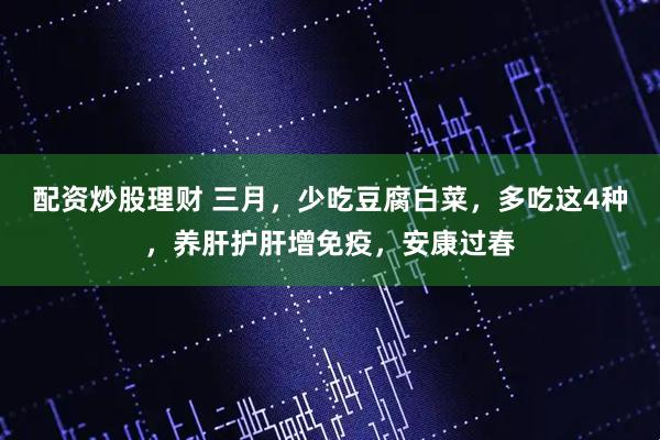 配资炒股理财 三月，少吃豆腐白菜，多吃这4种，养肝护肝增免疫，安康过春