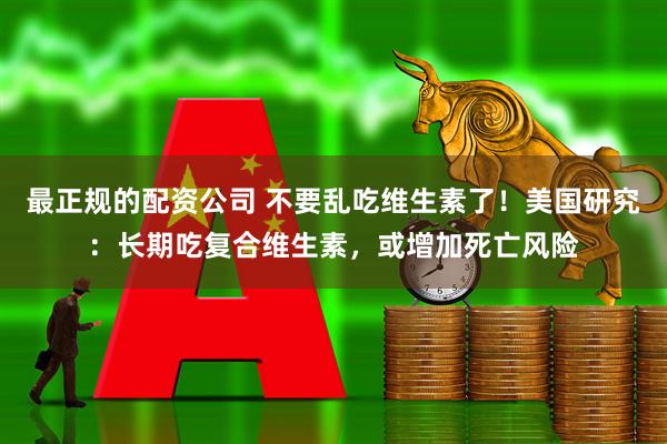最正规的配资公司 不要乱吃维生素了！美国研究：长期吃复合维生素，或增加死亡风险