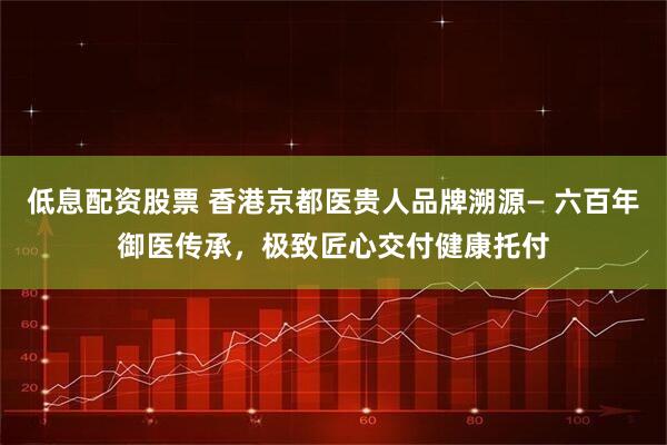 低息配资股票 香港京都医贵人品牌溯源— 六百年御医传承,极致匠心交付健康托付