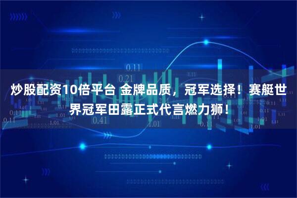 炒股配资10倍平台 金牌品质,冠军选择!赛艇世界冠军田露正式代言燃力狮!