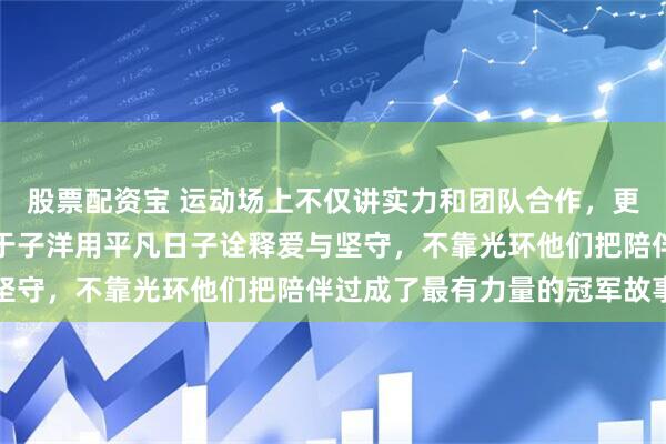 股票配资宝 运动场上不仅讲实力和团队合作，更需要那份真心，张蔷和于子洋用平凡日子诠释爱与坚守，不靠光环他们把陪伴过成了最有力量的冠军故事