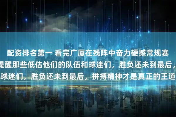 配资排名第一 看完广厦在残阵中奋力硬撼常规赛第二的场面，忍不住要提醒那些低估他们的队伍和球迷们，胜负还未到最后，拼搏精神才是真正的王道