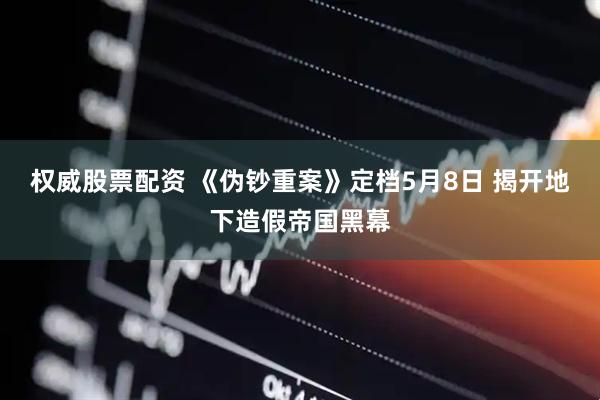 权威股票配资 《伪钞重案》定档5月8日 揭开地下造假帝国黑幕