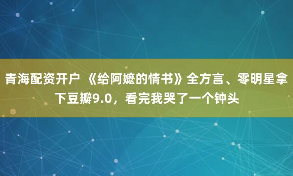 青海配资开户 《给阿嬷的情书》全方言、零明星拿下豆瓣9.0，看完我哭了一个钟头